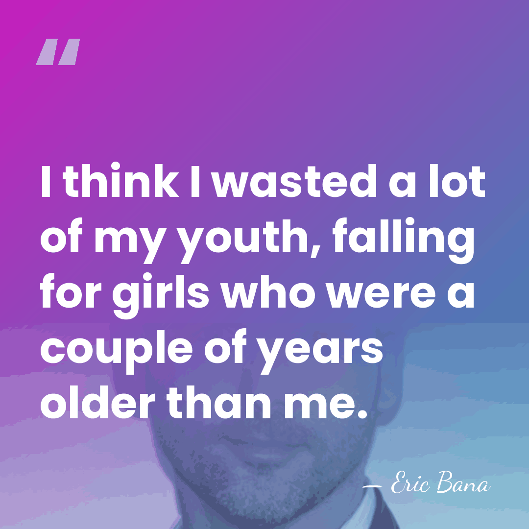 I think I wasted a lot of my youth, falling for girls&hellip; - Eric Bana