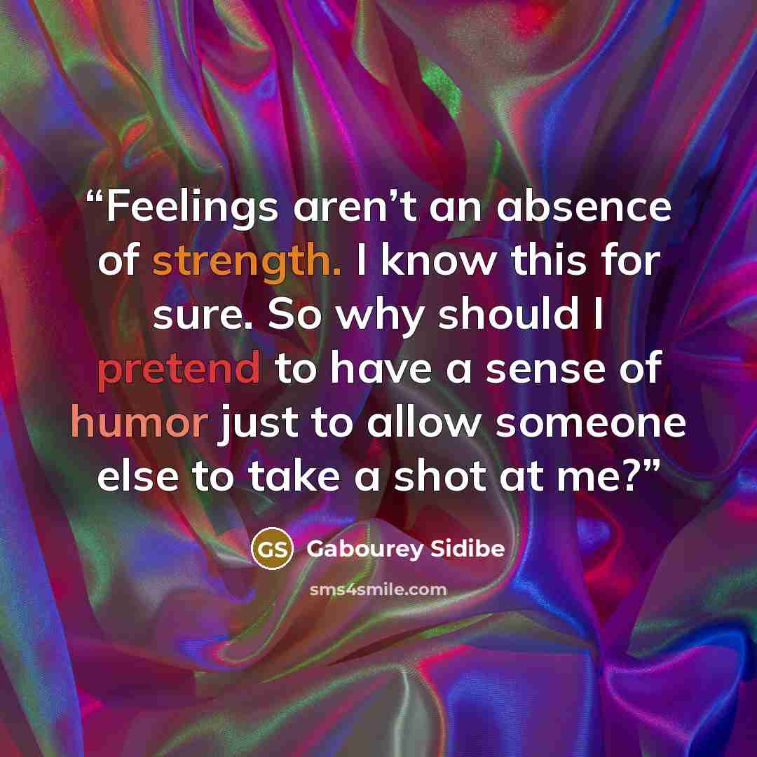 “Feelings aren’t an absence of strength. I know this for sure. So why should I pretend to have a sense of humor just to allow someone else to take a shot at me?” quote by Gabourey Sidibe
