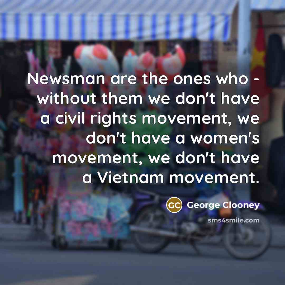 “Newsman are the ones who - without them we don't…” quote by George Clooney