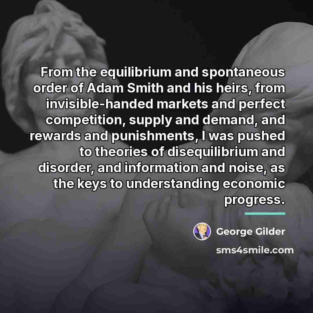 “From the equilibrium and spontaneous order of Adam Smith and…” quote by George Gilder