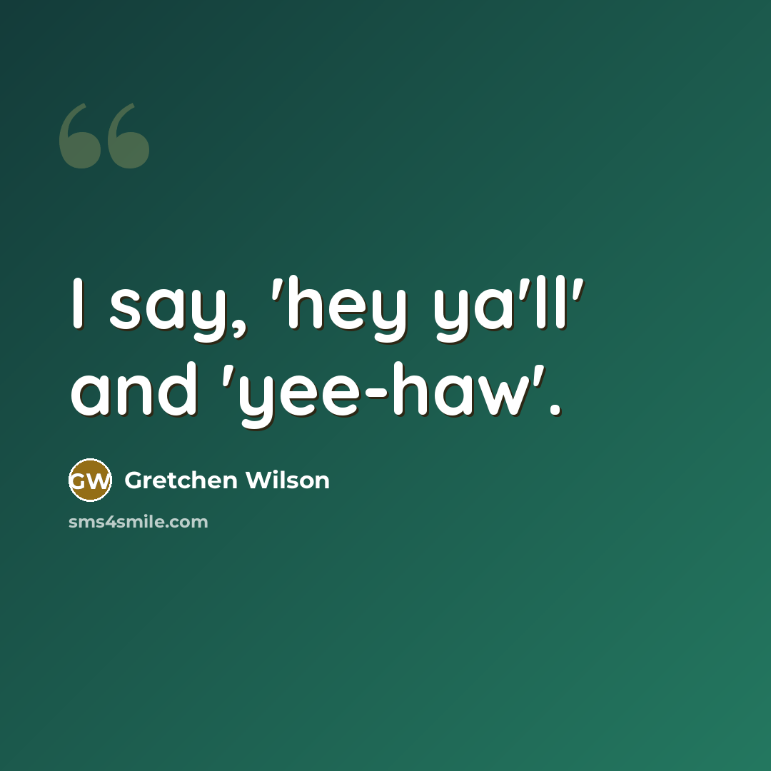 “I say, 'hey ya'll' and 'yee-haw'.…” quote by Gretchen Wilson