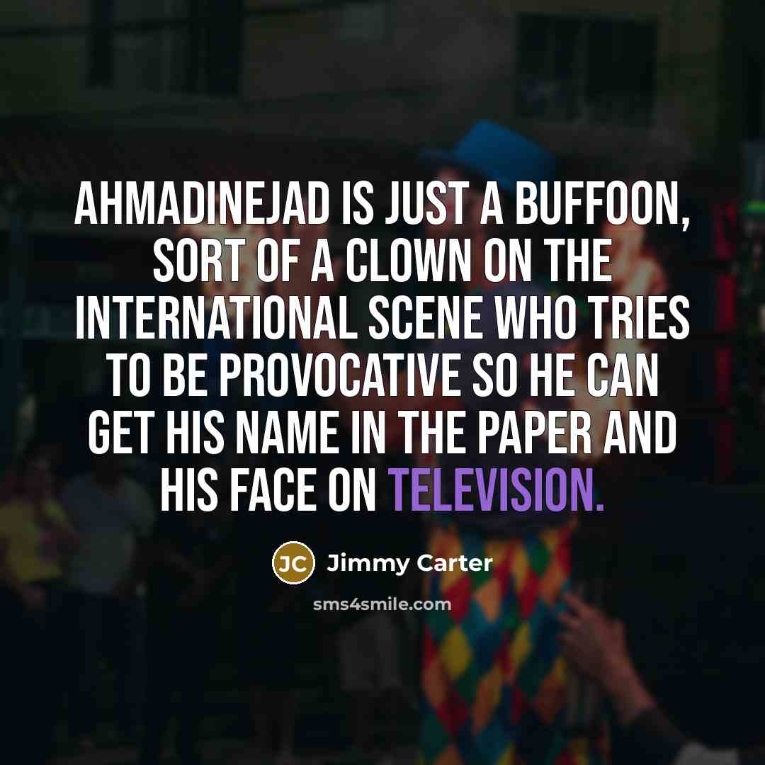 “Ahmadinejad is just a buffoon, sort of a clown on the international scene who tries to be provocative so he can get his name in the paper and his face on television.” quote by Jimmy Carter