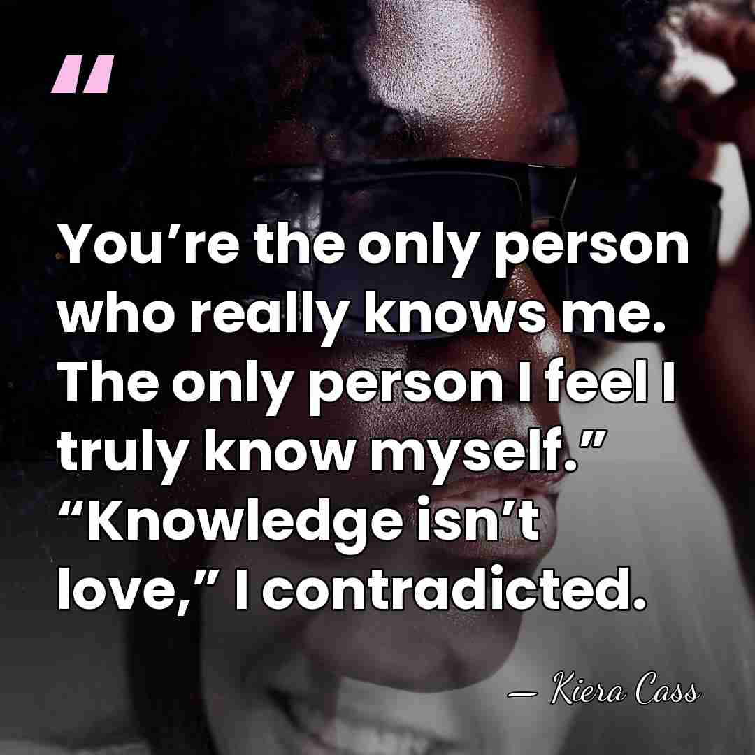 You’re the only person who really knows me. The only person I&hellip; - Kiera Cass