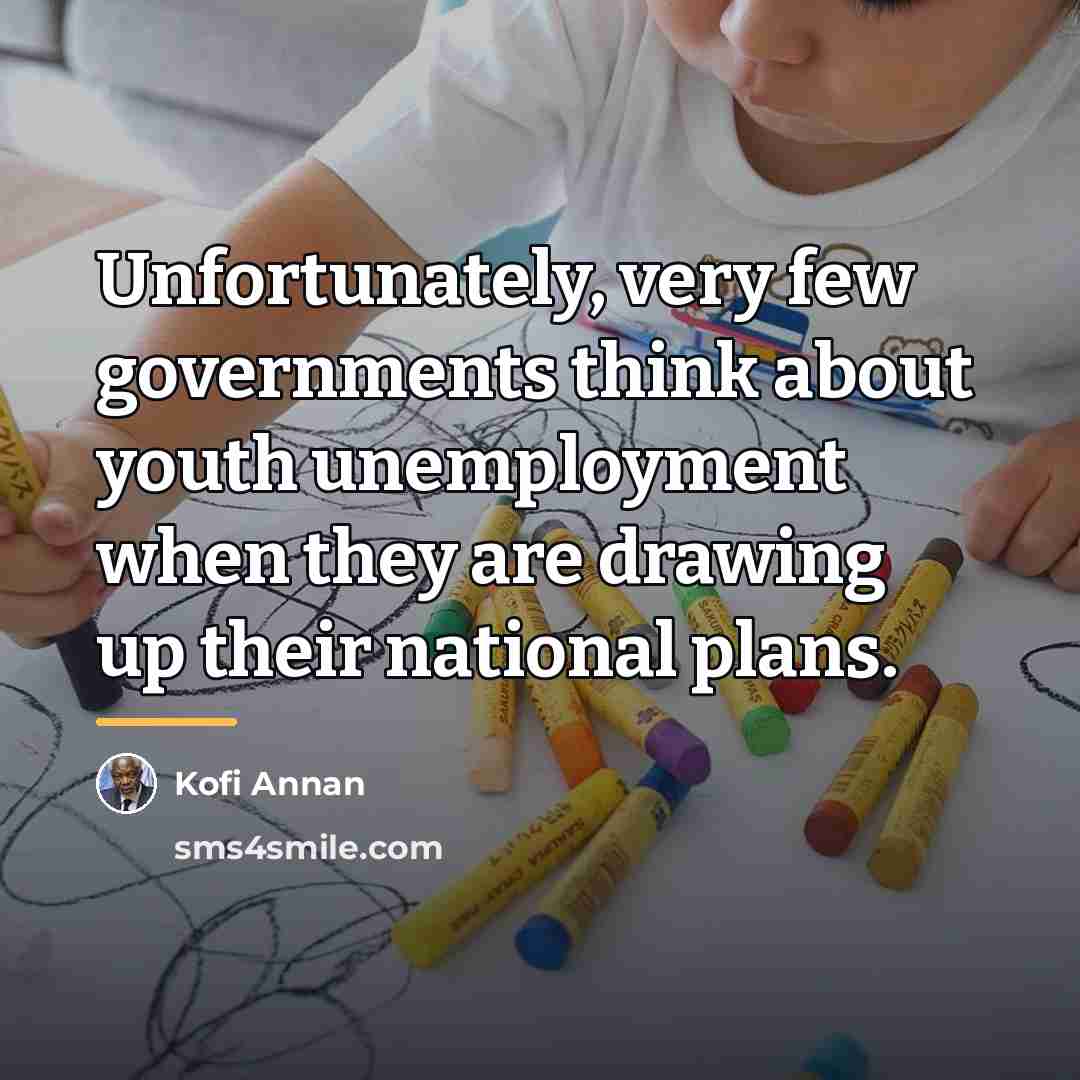 “Unfortunately, very few governments think about youth unemployment when they…” quote by Kofi Annan
