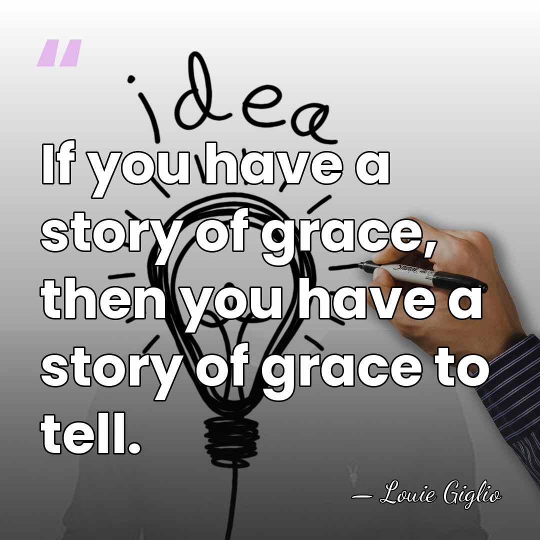 If you have a story of grace, then you have a story&hellip; - Louie Giglio