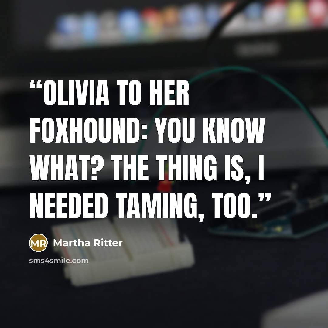“Olivia to her foxhound: You know what? The thing is, I needed taming, too.” quote by Martha Ritter