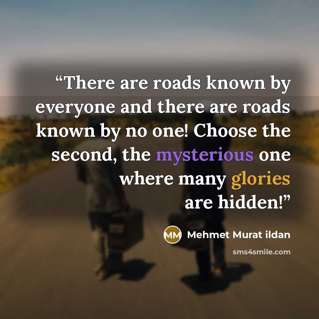 “There are roads known by everyone and there are roads known by no one! Choose the second, the mysterious one where many glories are hidden!” quote by Mehmet Murat ildan