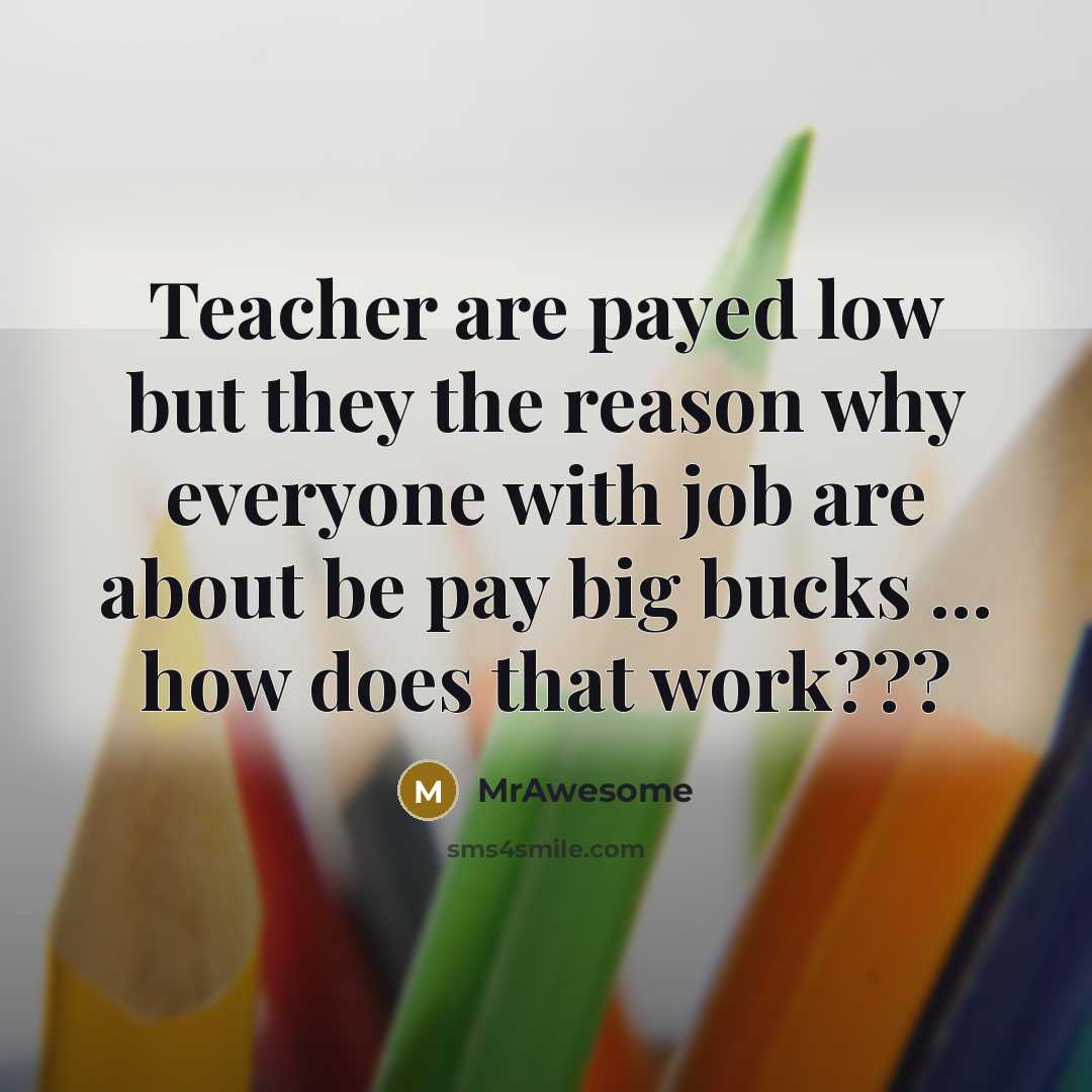 “Teacher are payed low but they the reason why everyone with job are about be pay big bucks ... how does that work???” quote by MrAwesome