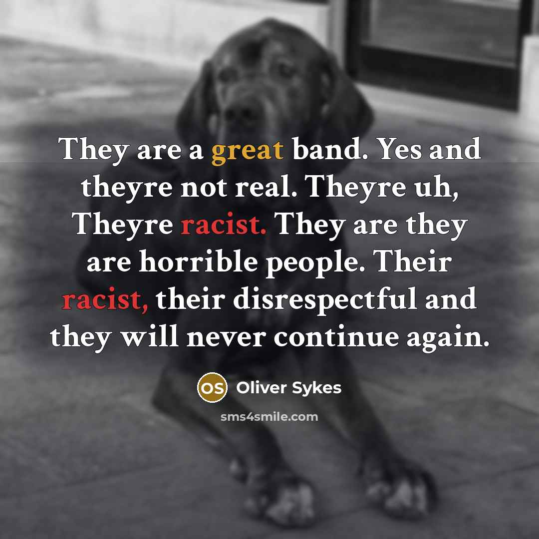 “They are a great band. Yes and theyre not real. Theyre uh, Theyre racist. They are they are horrible people. Their racist, their disrespectful and they will never continue again.” quote by Oliver Sykes