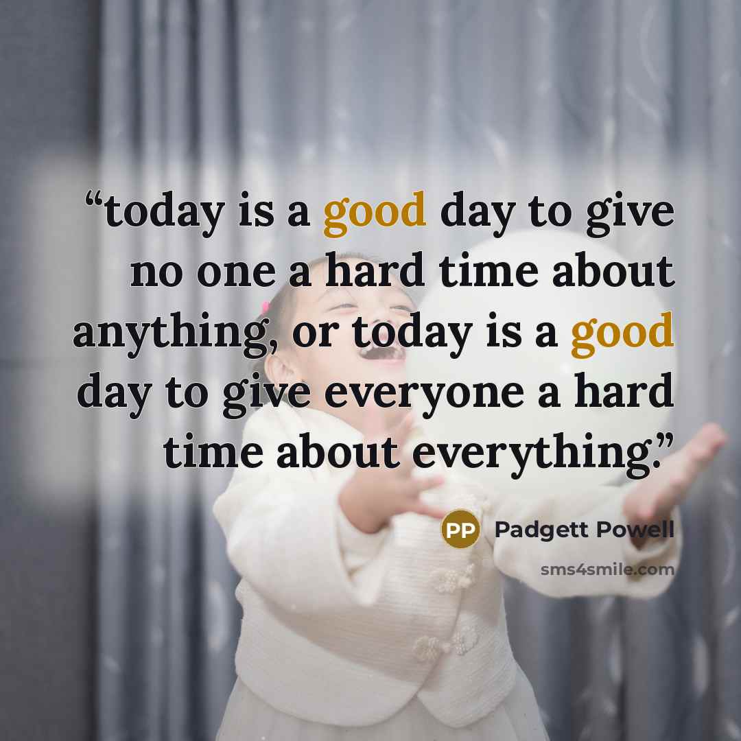 “today is a good day to give no one a hard time about anything, or today is a good day to give everyone a hard time about everything.” quote by Padgett Powell