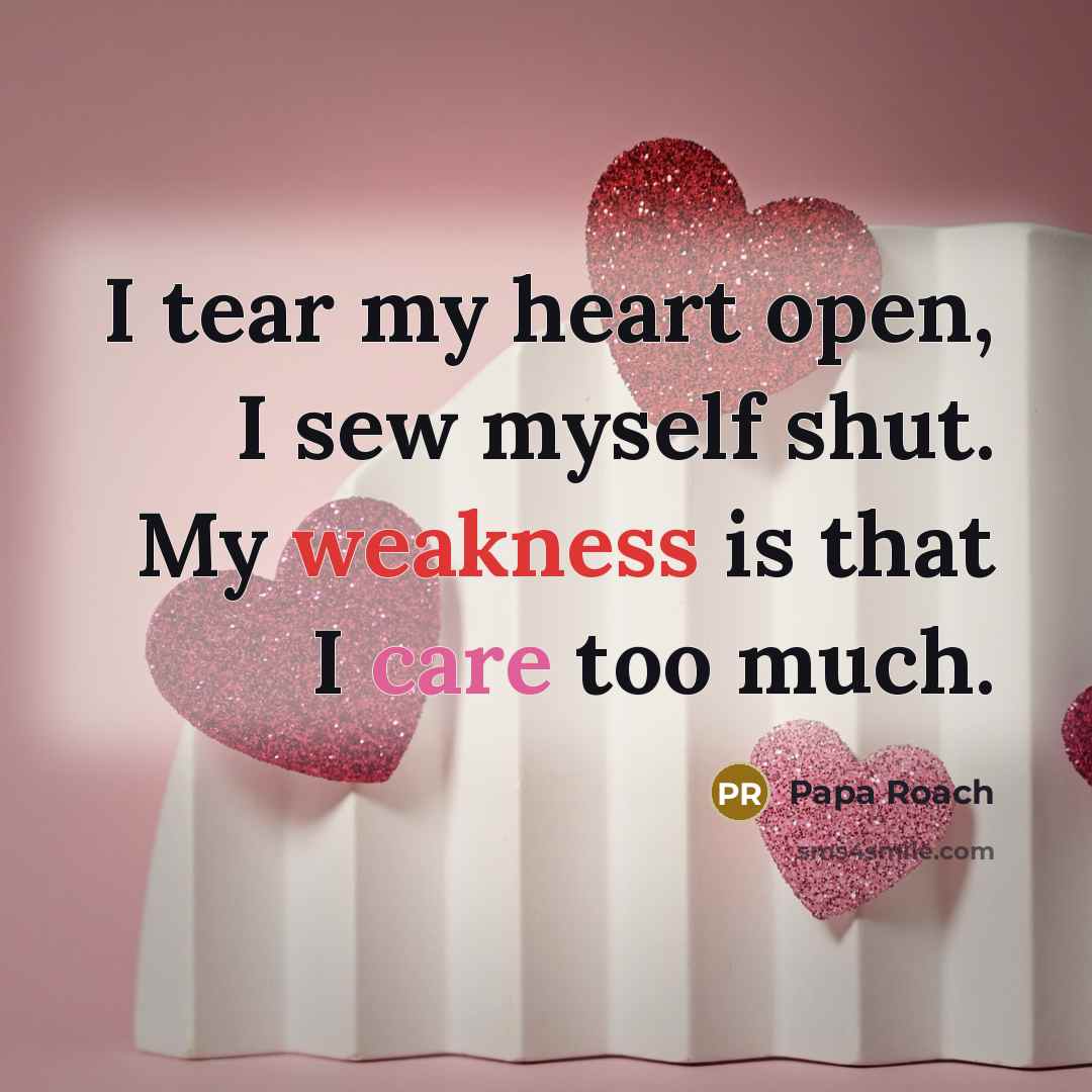 “I tear my heart open, I sew myself shut. My weakness is that I care too much.” quote by Papa Roach