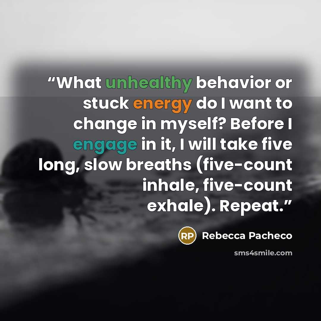 “What unhealthy behavior or stuck energy do I want to change in myself? Before I engage in it, I will take five long, slow breaths (five-count inhale, five-count exhale). Repeat.” quote by Rebecca Pacheco