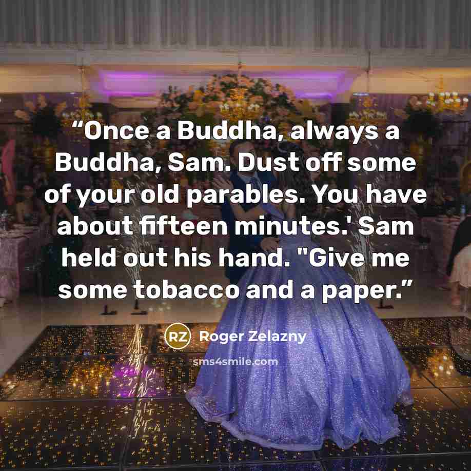 “Once a Buddha, always a Buddha, Sam. Dust off some of your old parables. You have about fifteen minutes.' Sam held out his hand. "Give me some tobacco and a paper.” quote by Roger Zelazny