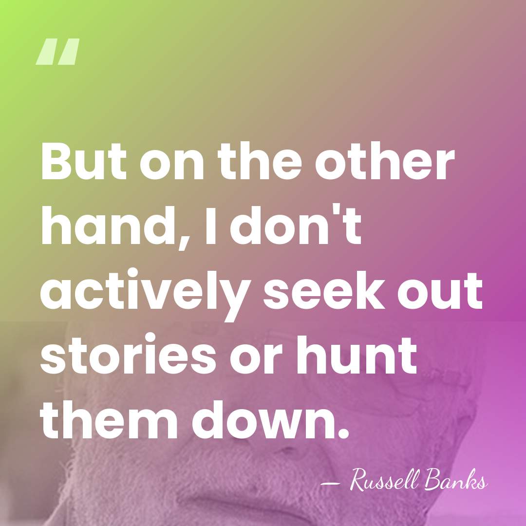 But on the other hand, I don't actively seek out stories or&hellip; - Russell Banks