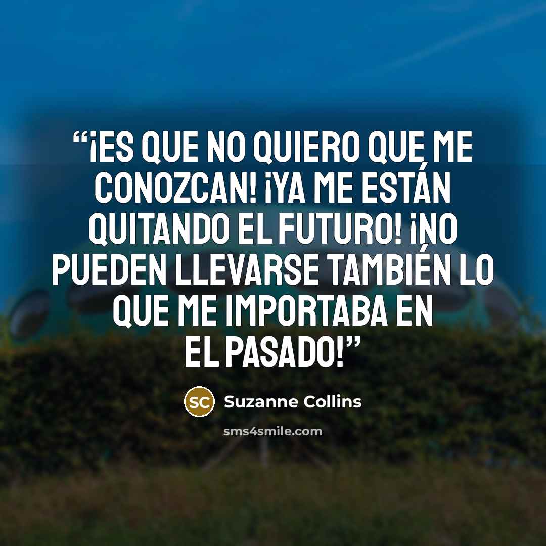 “¡Es que no quiero que me conozcan! ¡Ya me están quitando el futuro! ¡No pueden llevarse también lo que me importaba en el pasado!” quote by Suzanne Collins