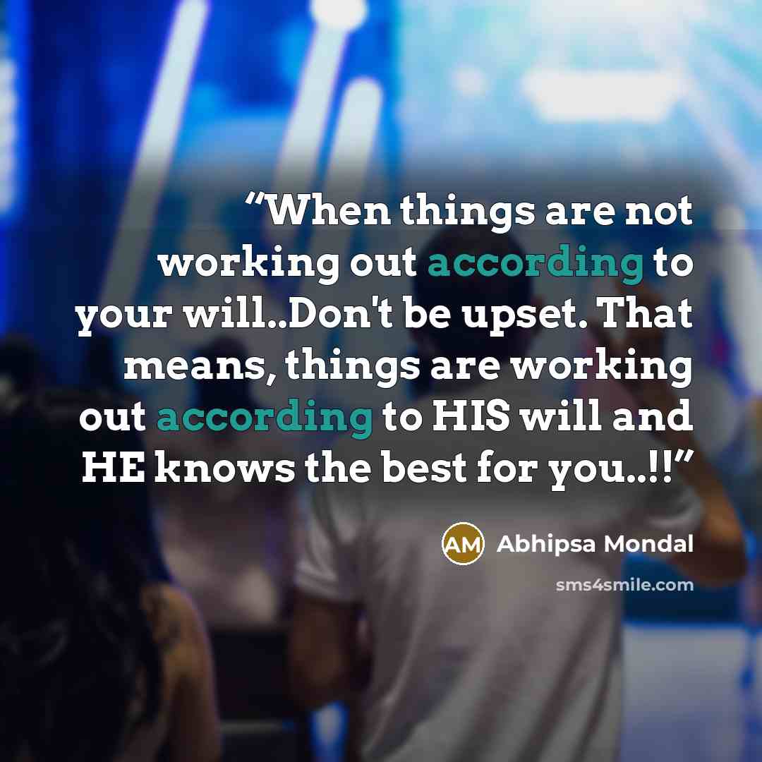 “When things are not working out according to your will..Don't be upset. That means, things are working out according to HIS will and HE knows the best for you..!!” quote by Abhipsa Mondal