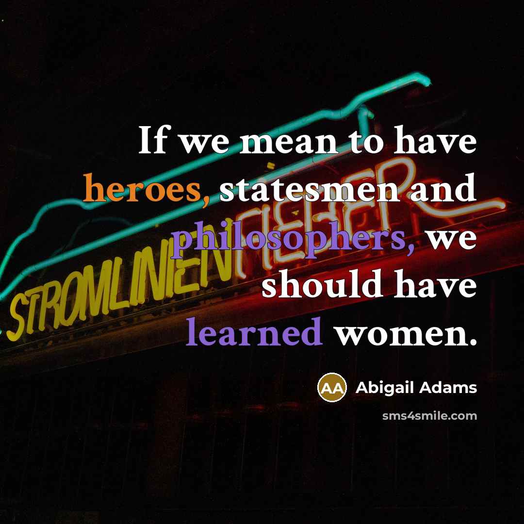 “If we mean to have heroes, statesmen and philosophers, we…” quote by Abigail Adams