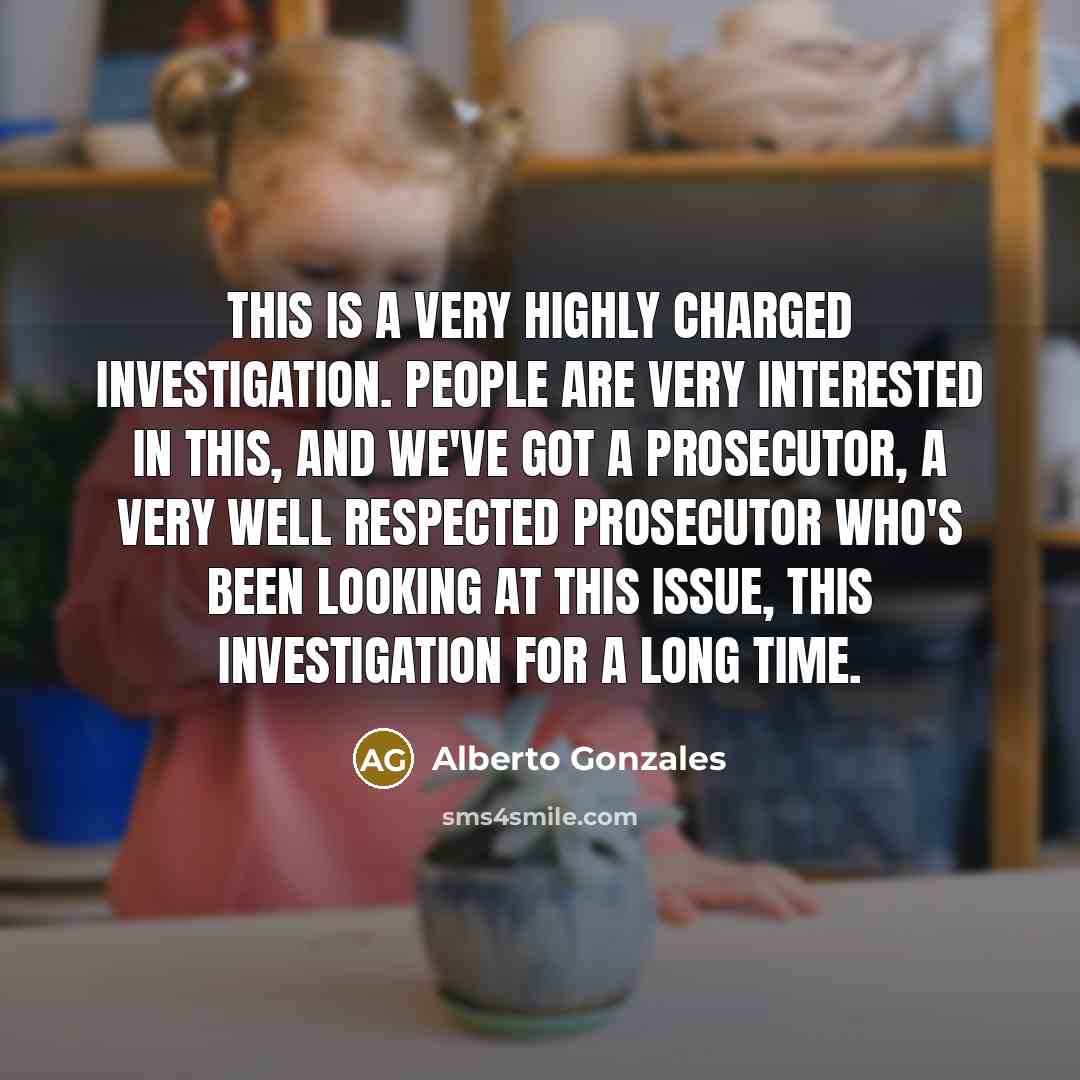 “This is a very highly charged investigation. People are very…” quote by Alberto Gonzales