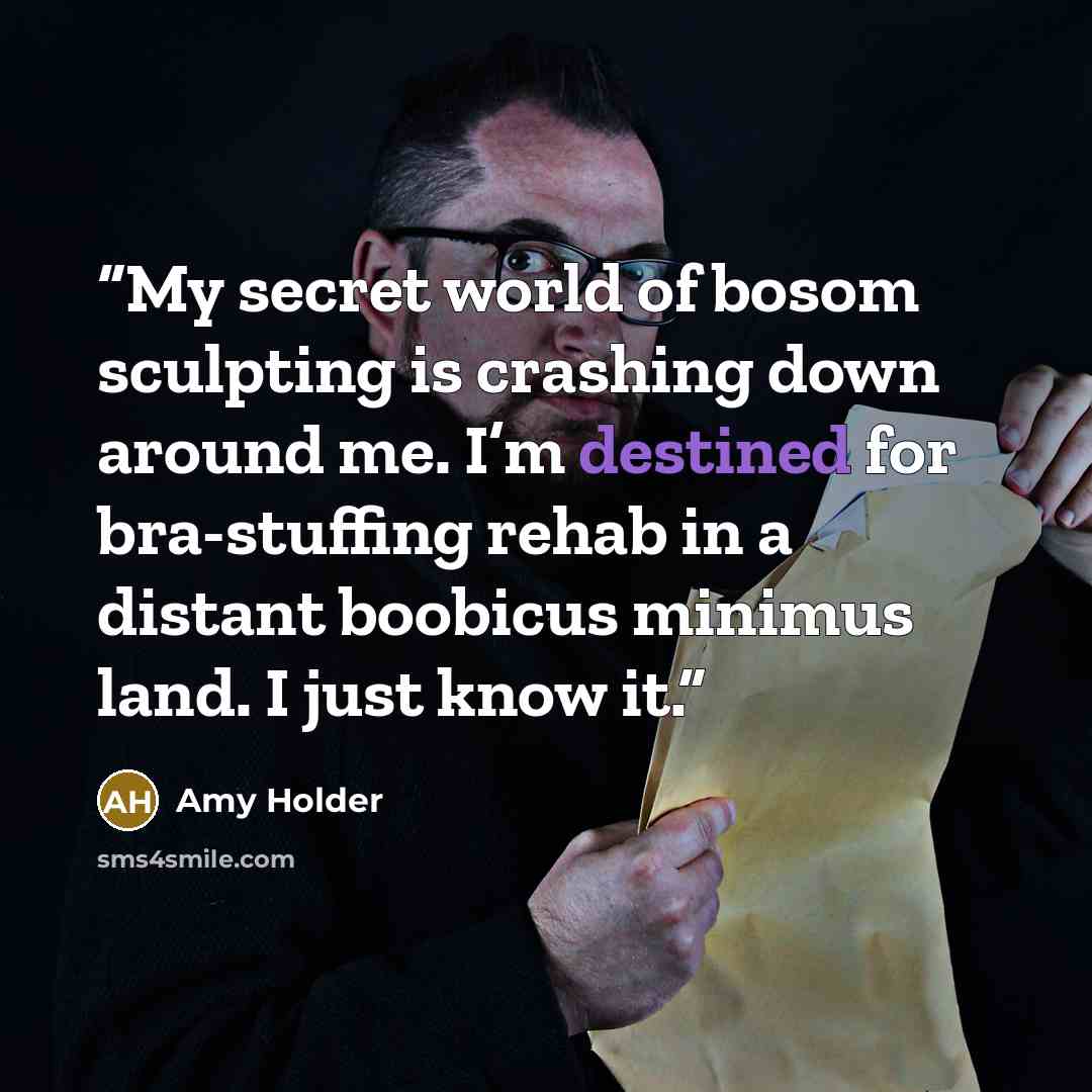 “My secret world of bosom sculpting is crashing down around me. I’m destined for bra-stuffing rehab in a distant boobicus minimus land. I just know it.” quote by Amy Holder