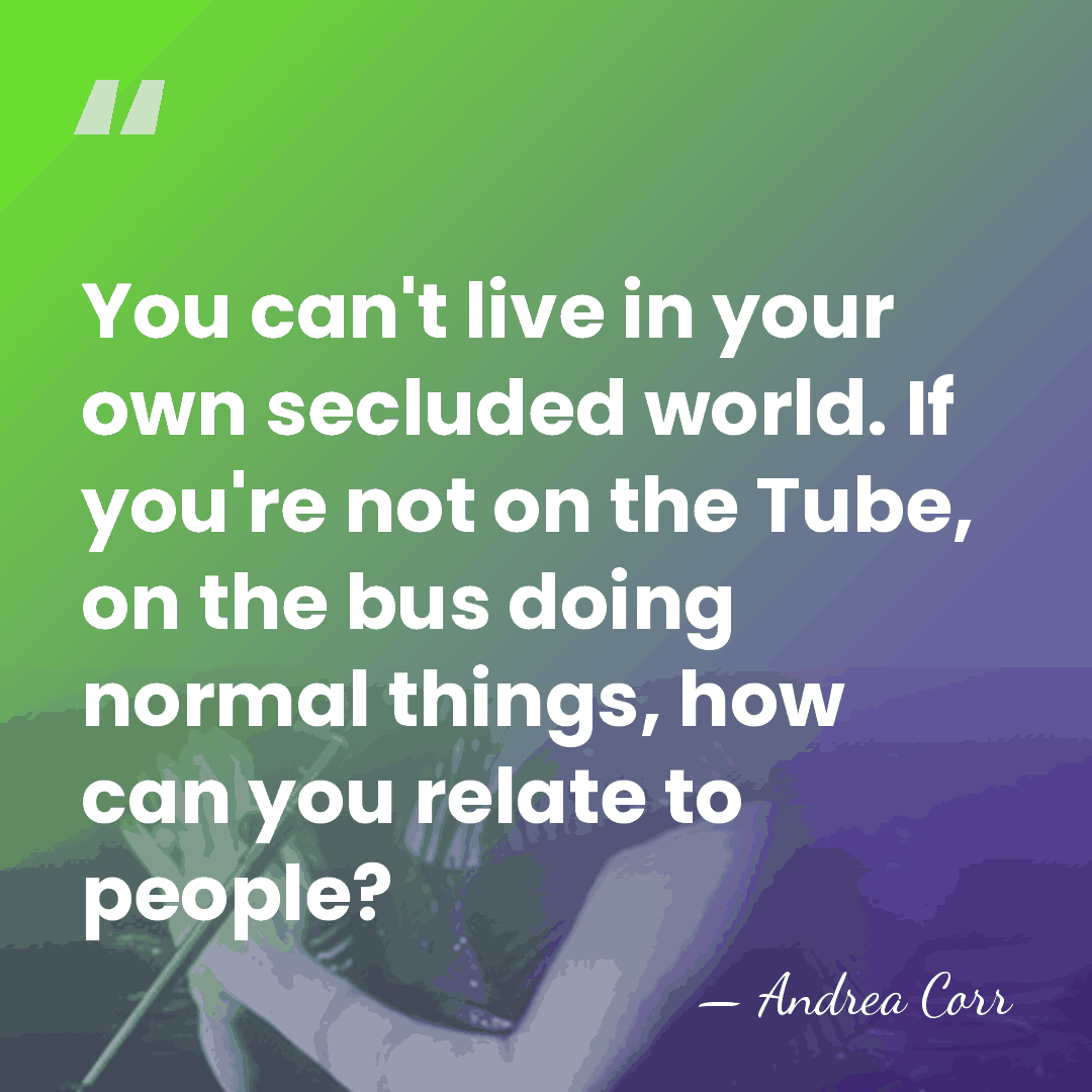 You can't live in your own secluded world. If you're not on&hellip; - Andrea Corr