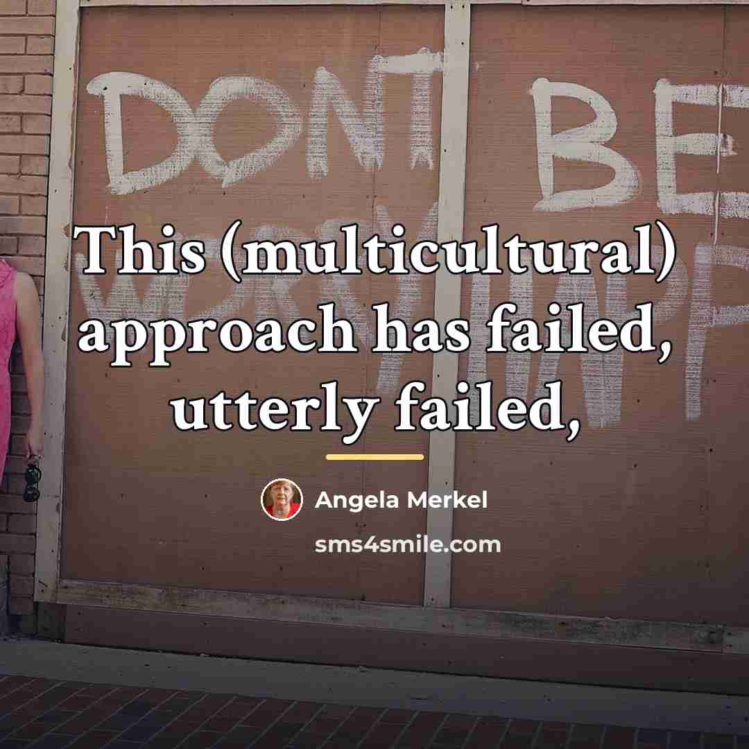“This (multicultural) approach has failed, utterly failed,…” quote by Angela Merkel