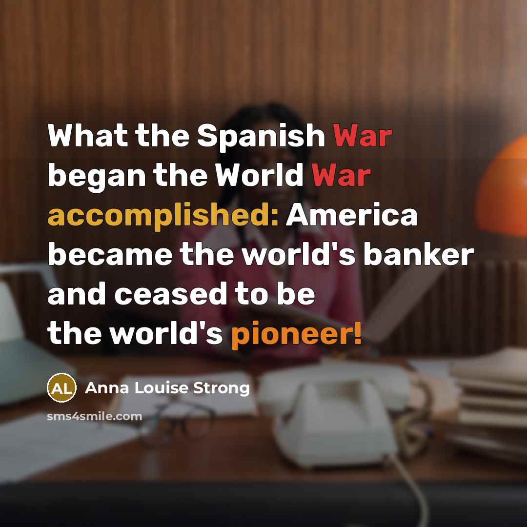 “What the Spanish War began the World War accomplished: America…” quote by Anna Louise Strong