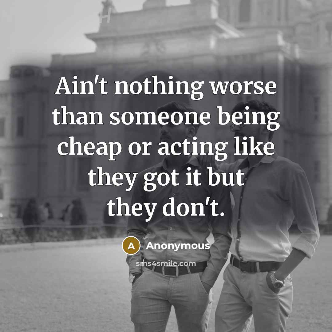“Ain't nothing worse than someone being cheap or acting like they got it but they don't.” quote by Anonymous