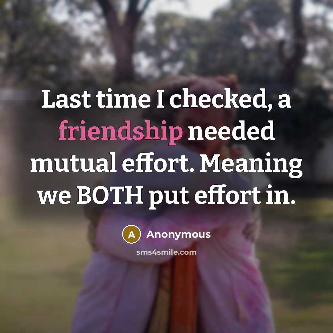 “Last time I checked, a friendship needed mutual effort. Meaning we BOTH put effort in.” quote by Anonymous