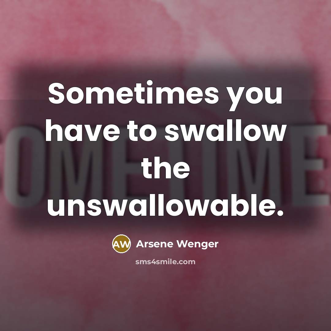 “Sometimes you have to swallow the unswallowable.…” quote by Arsene Wenger