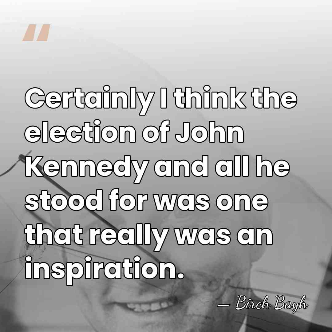 Certainly I think the election of John Kennedy and all he stood&hellip; - Birch Bayh