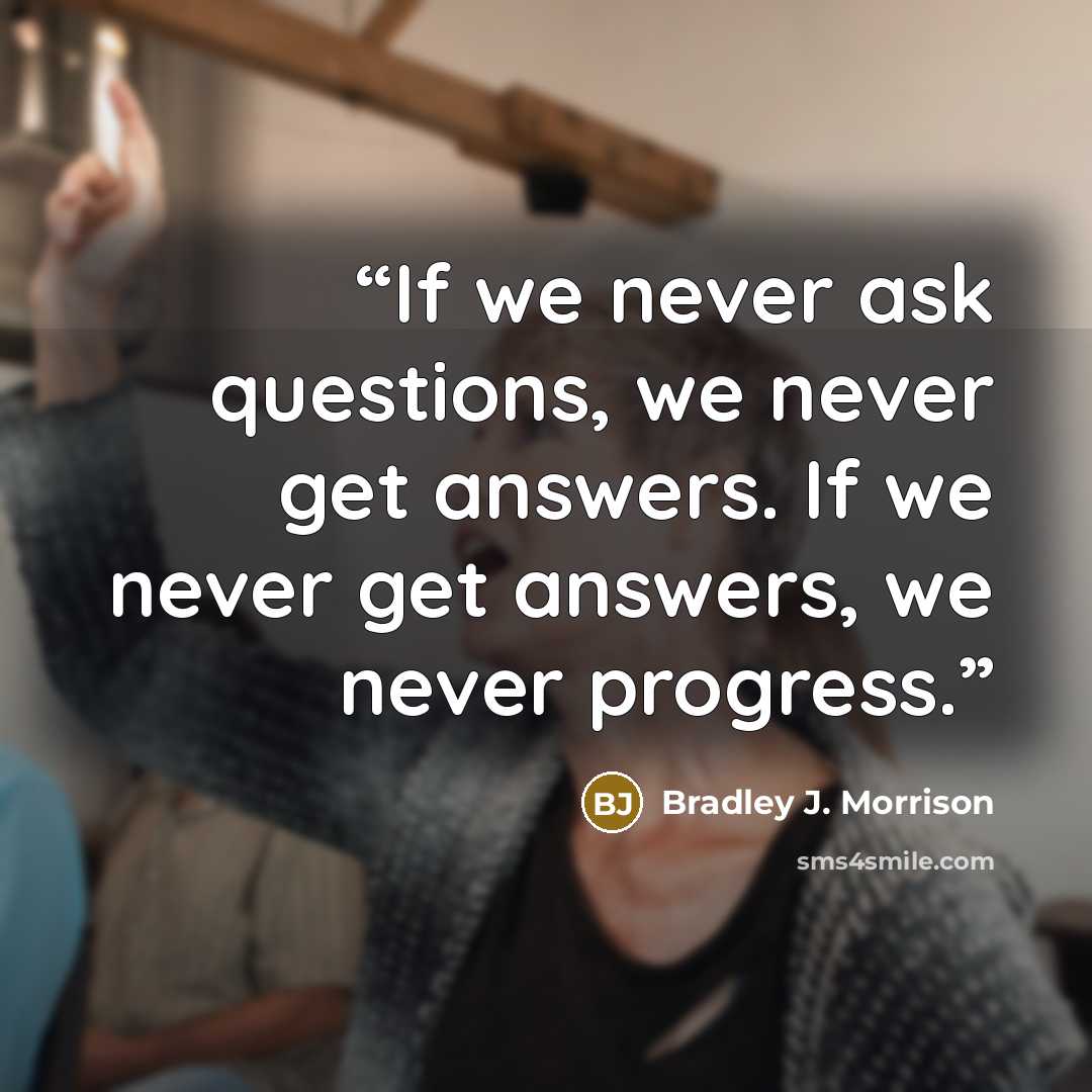 “If we never ask questions, we never get answers. If we never get answers, we never progress.” quote by Bradley J. Morrison