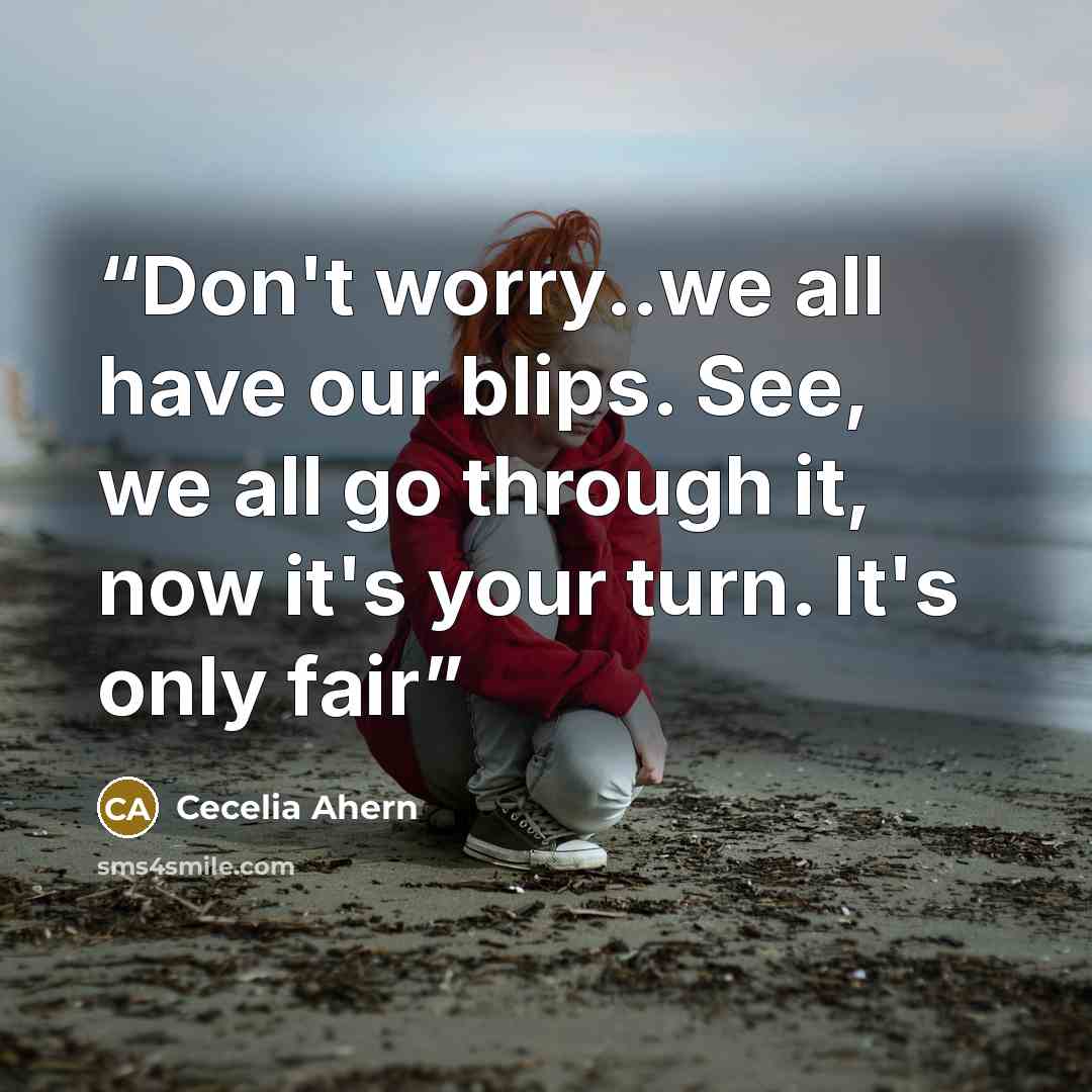 “Don't worry..we all have our blips. See, we all go through it, now it's your turn. It's only fair” quote by Cecelia Ahern