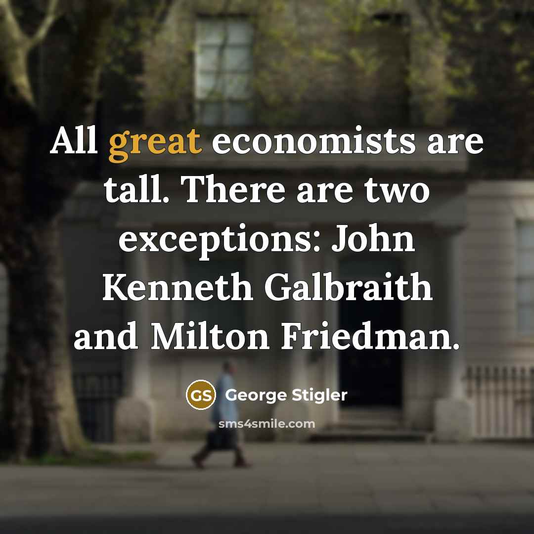 “All great economists are tall. There are two exceptions: John Kenneth Galbraith and Milton Friedman.” quote by George Stigler