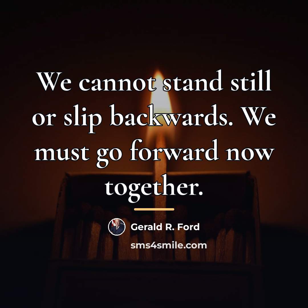 “We cannot stand still or slip backwards. We must go…” quote by Gerald R. Ford