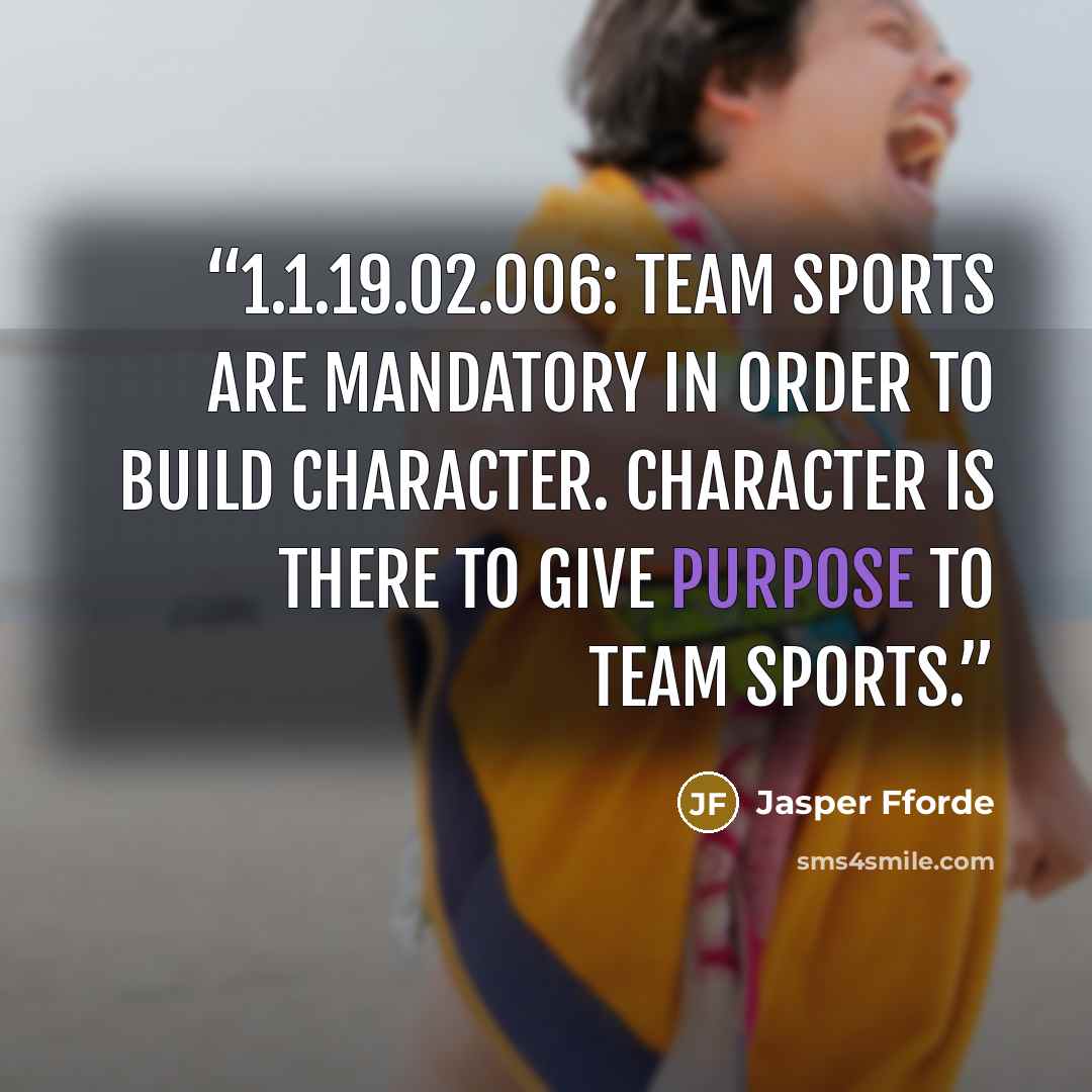 “1.1.19.02.006: Team sports are mandatory in order to build character. Character is there to give purpose to team sports.” quote by Jasper Fforde