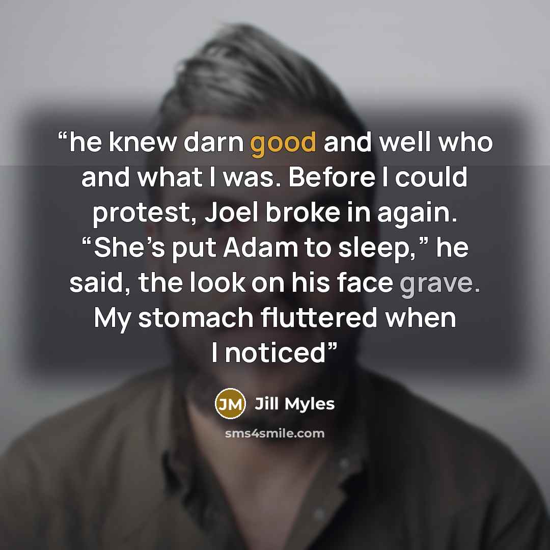 “he knew darn good and well who and what I was. Before I could protest, Joel broke in again. “She’s put Adam to sleep,” he said, the look on his face grave. My stomach fluttered when I noticed” quote by Jill Myles