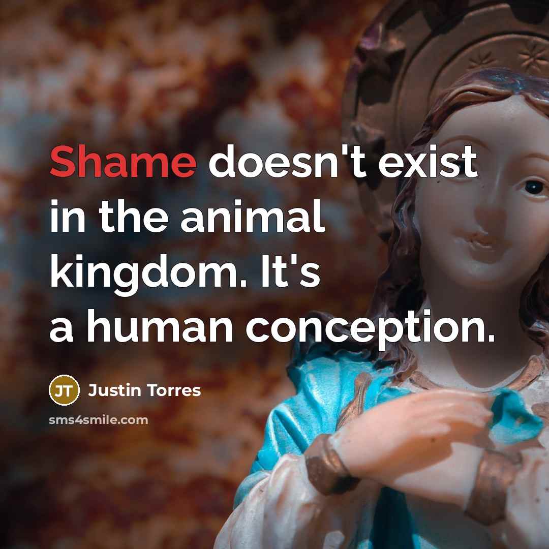 “Shame doesn't exist in the animal kingdom. It's a human…” quote by Justin Torres