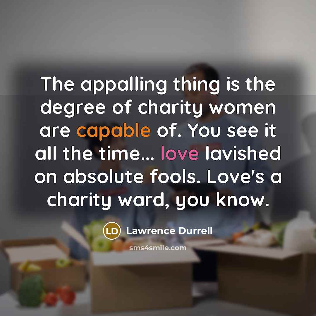 “The appalling thing is the degree of charity women are capable of. You see it all the time... love lavished on absolute fools. Love's a charity ward, you know.” quote by Lawrence Durrell