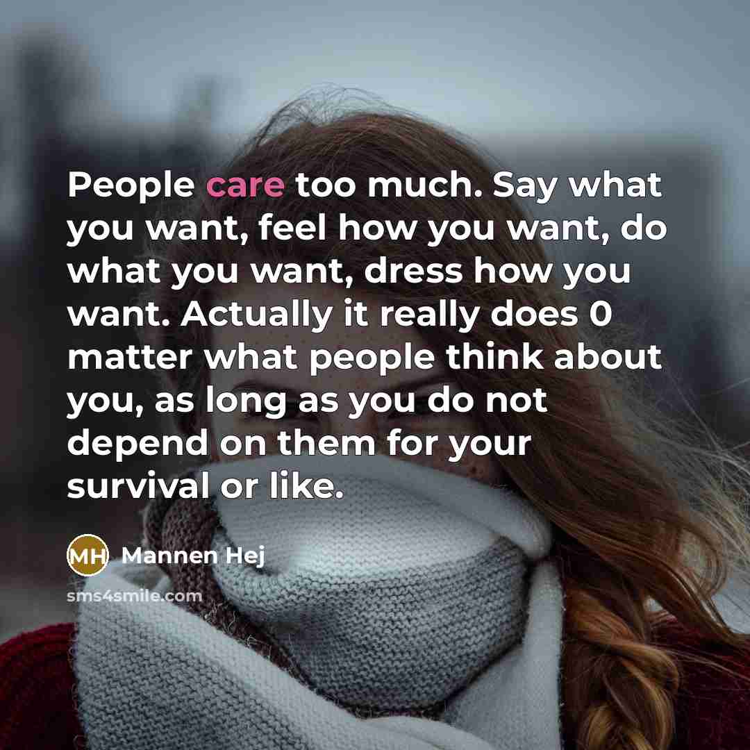 “People care too much. Say what you want, feel how you want, do what you want, dress how you want. Actually it really does 0 matter what people think about you, as long as you do not depend on them for your survival or like.” quote by Mannen Hej