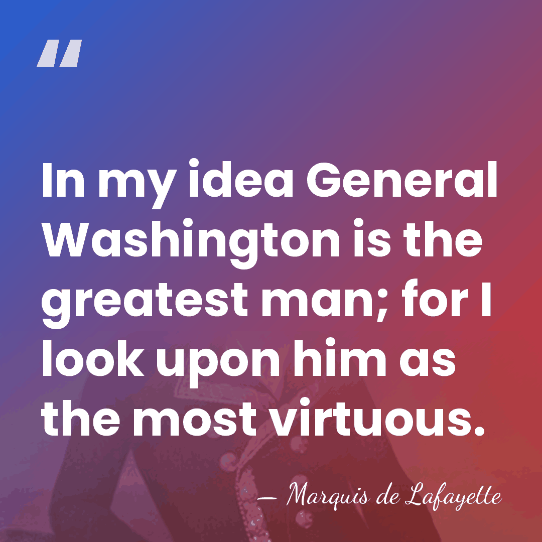 In my idea General Washington is the greatest man; for I look&hellip; - Marquis de Lafayette