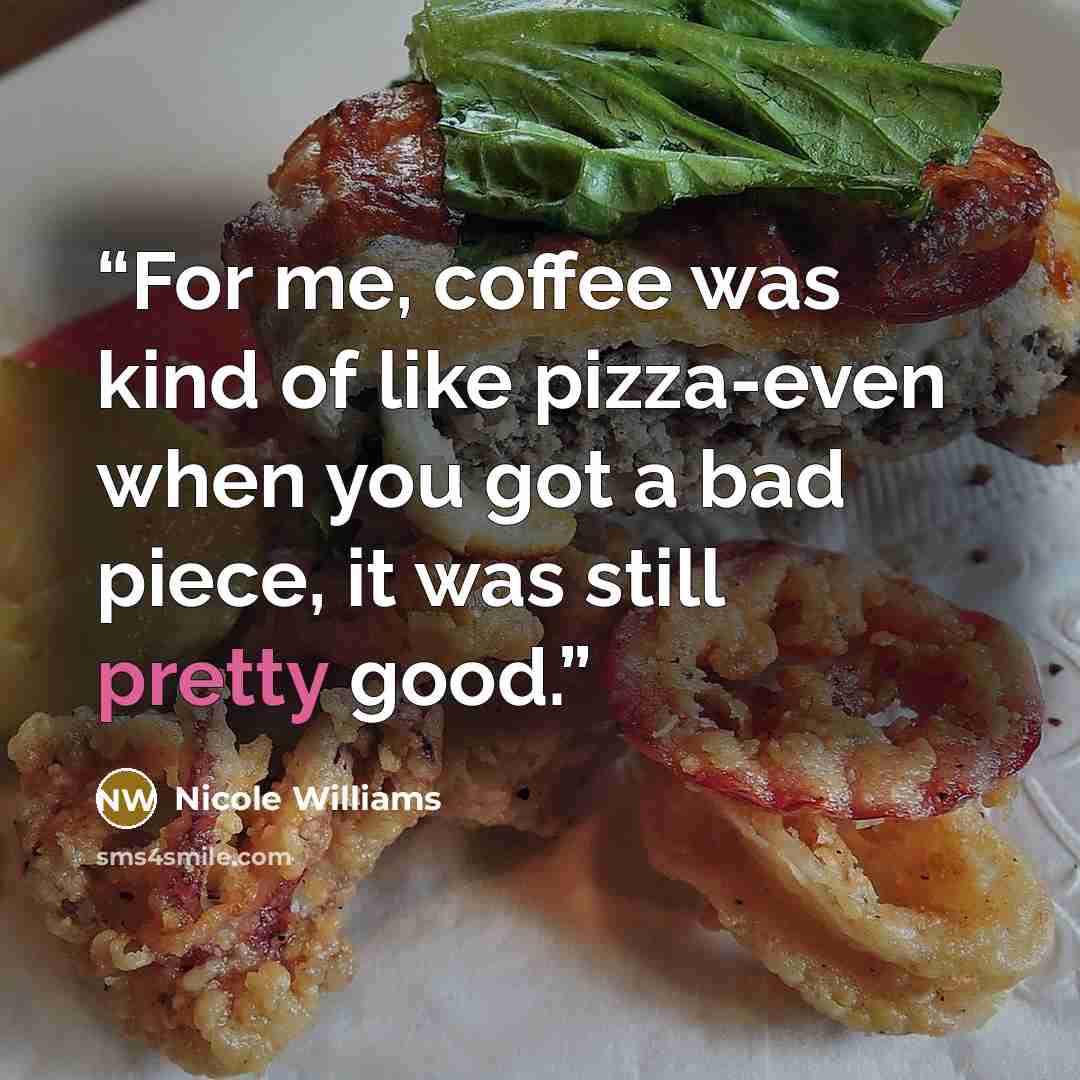 “For me, coffee was kind of like pizza-even when you got a bad piece, it was still pretty good.” quote by Nicole Williams