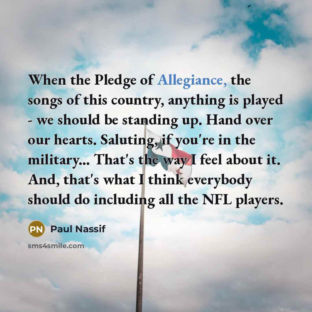 “When the Pledge of Allegiance, the songs of this country, anything is played - we should be standing up. Hand over our hearts. Saluting, if you're in the military... That's the way I feel about it. And, that's what I think everybody should do including all the NFL players.” quote by Paul Nassif