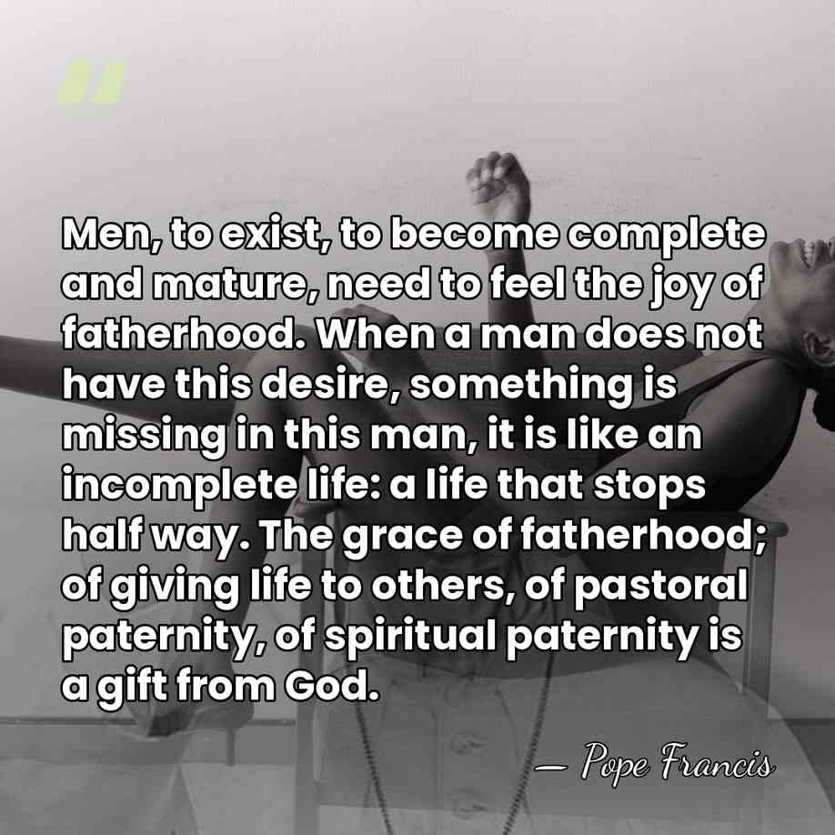 Men, to exist, to become complete and mature, need to feel the&hellip; - Pope Francis