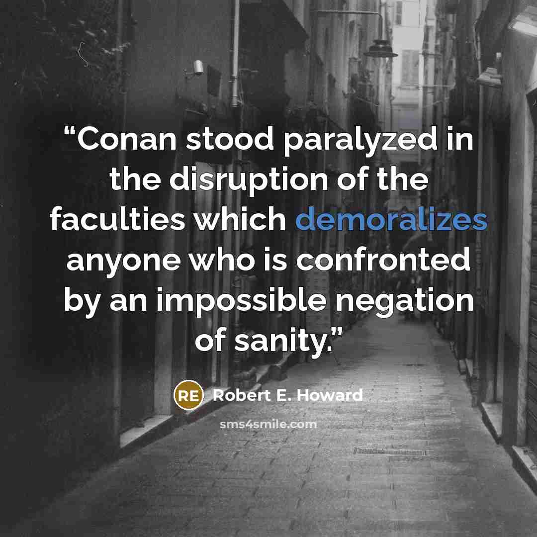 “Conan stood paralyzed in the disruption of the faculties which demoralizes anyone who is confronted by an impossible negation of sanity.” quote by Robert E. Howard