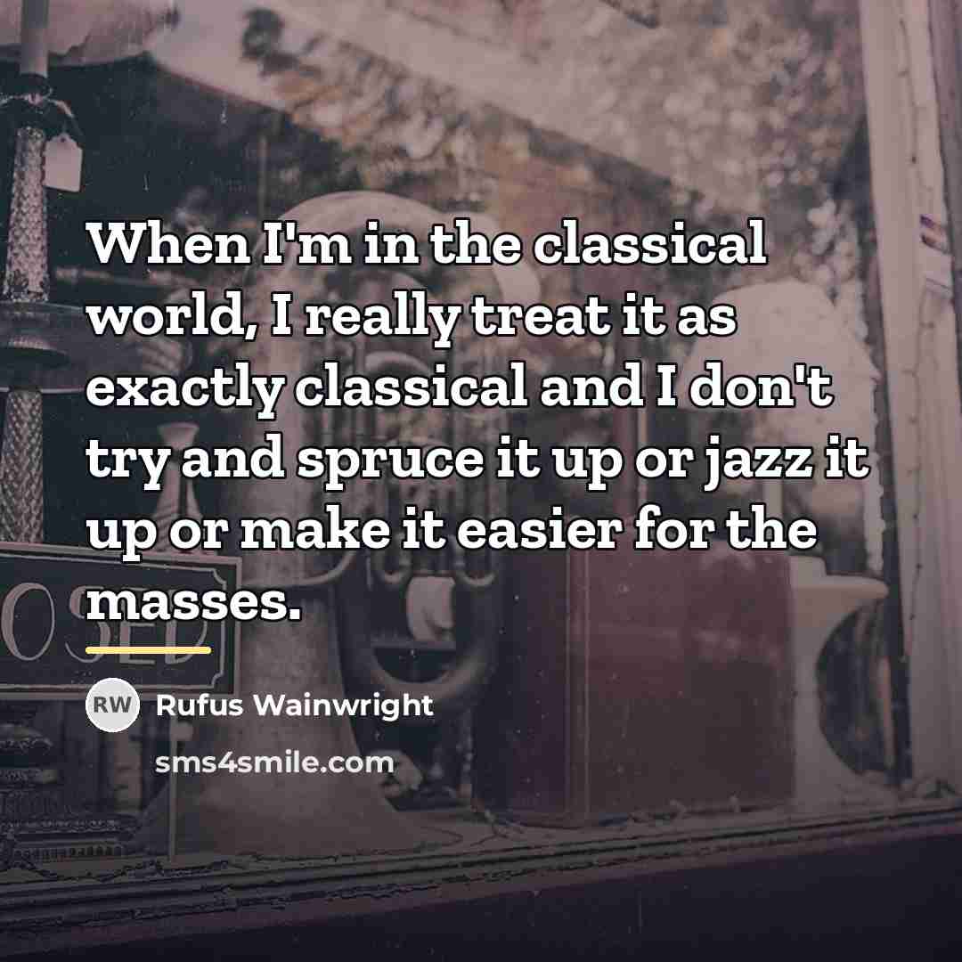“When I'm in the classical world, I really treat it…” quote by Rufus Wainwright
