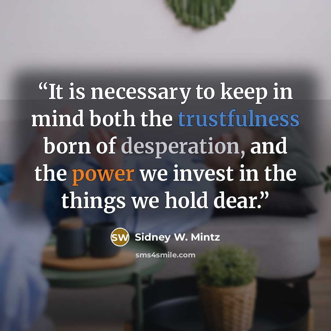 “It is necessary to keep in mind both the trustfulness born of desperation, and the power we invest in the things we hold dear.” quote by Sidney W. Mintz