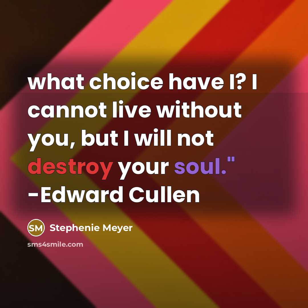 “what choice have I? I cannot live without you, but I will not destroy your soul." -Edward Cullen” quote by Stephenie Meyer