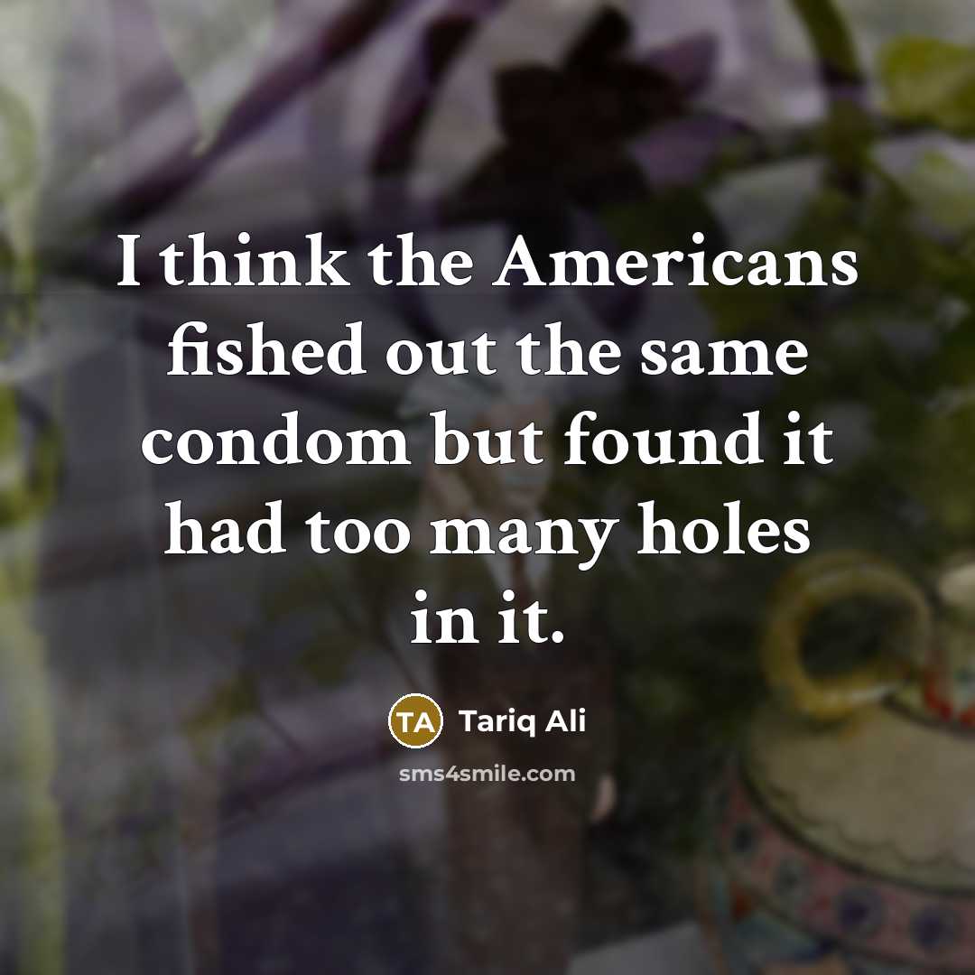 “I think the Americans fished out the same condom but…” quote by Tariq Ali