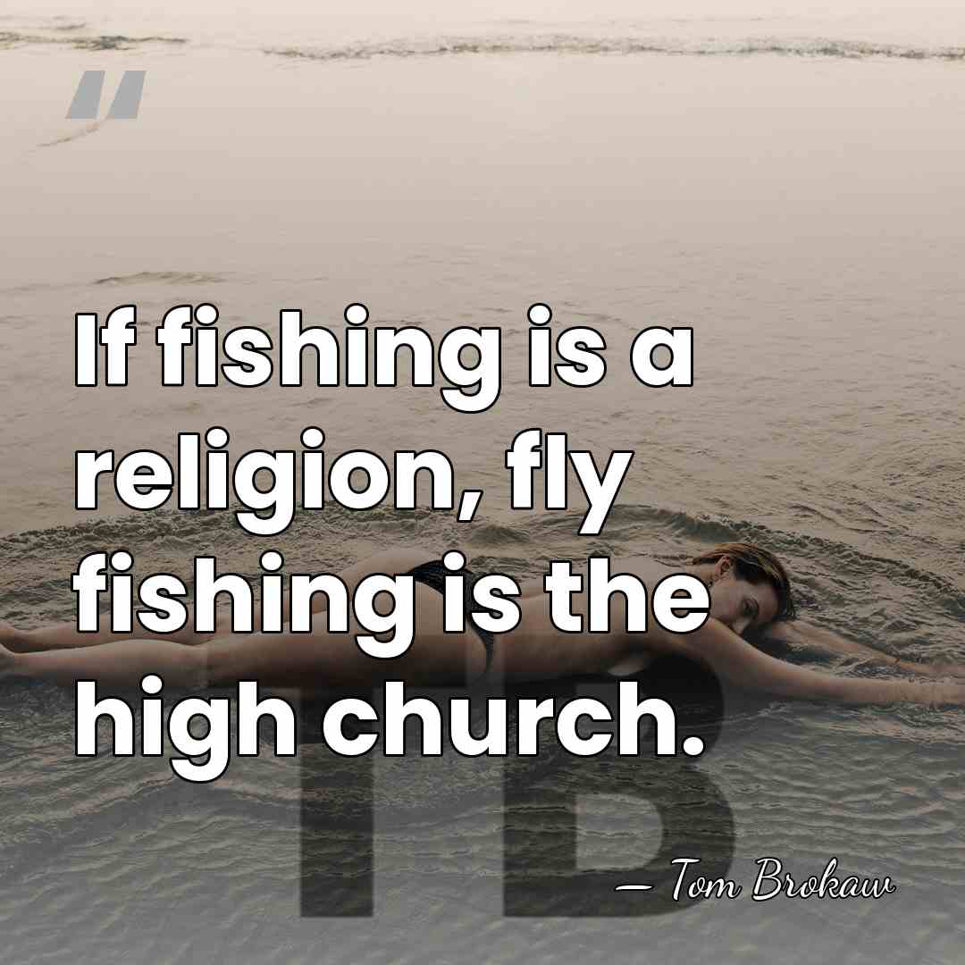 If fishing is a religion, fly fishing is the high church. - Tom Brokaw