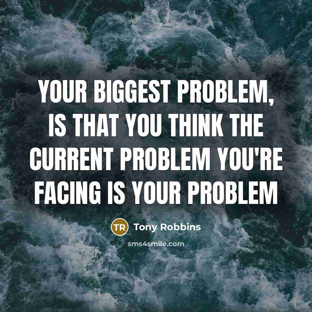“Your biggest problem, is that you think the current problem you're facing is your problem” quote by Tony Robbins